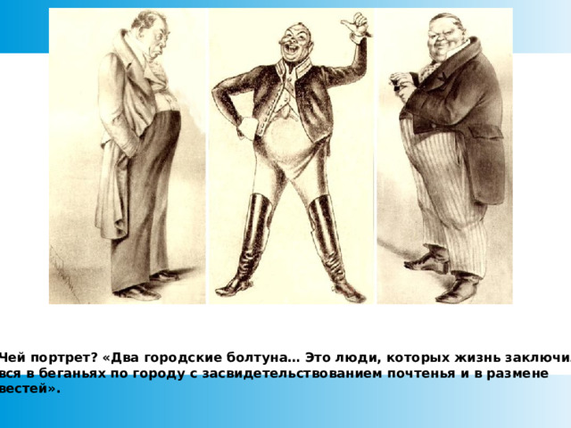 Чей портрет? «Два городские болтуна… Это люди, которых жизнь заключилась вся в беганьях по городу с засвидетельствованием почтенья и в размене вестей».  