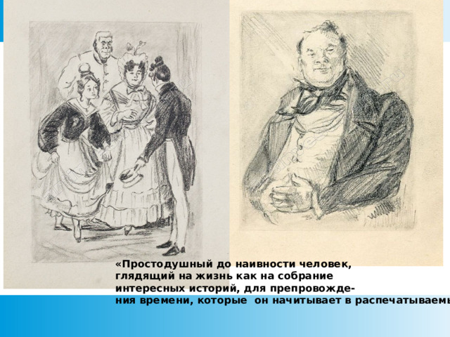 «Простодушный до наивности человек, глядящий на жизнь как на собрание интересных историй, для препровожде- ния времени, которые он начитывает в распечатываемых письмах».   