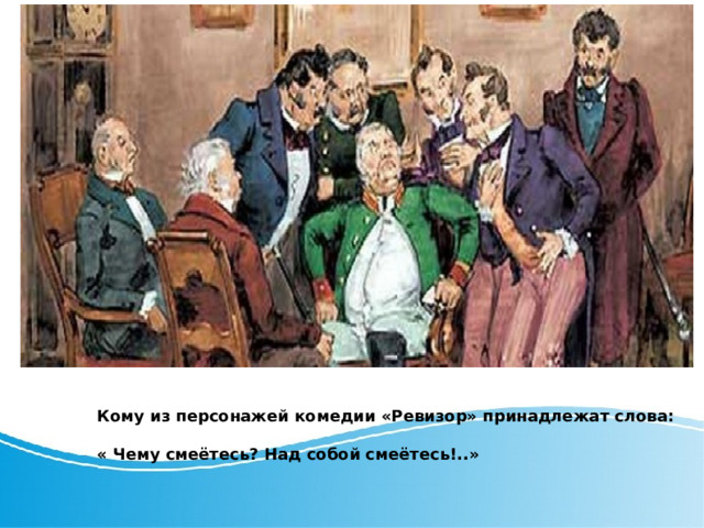 Кому из персонажей комедии «Ревизор» принадлежат слова:  « Чему смеётесь? Над собой смеётесь!..»  