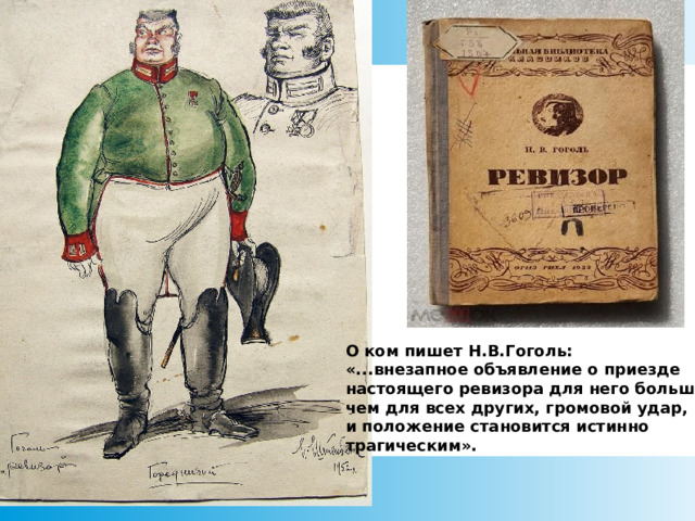 О ком пишет Н.В.Гоголь: «...внезапное объявление о приезде настоящего ревизора для него больше, чем для всех других, громовой удар, и положение становится истинно трагическим».     