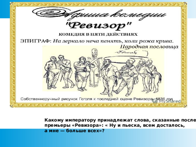 Какому императору принадлежат слова, сказанные после премьеры «Ревизора»: « Ну и пьеска, всем досталось, а мне — больше всех»?  