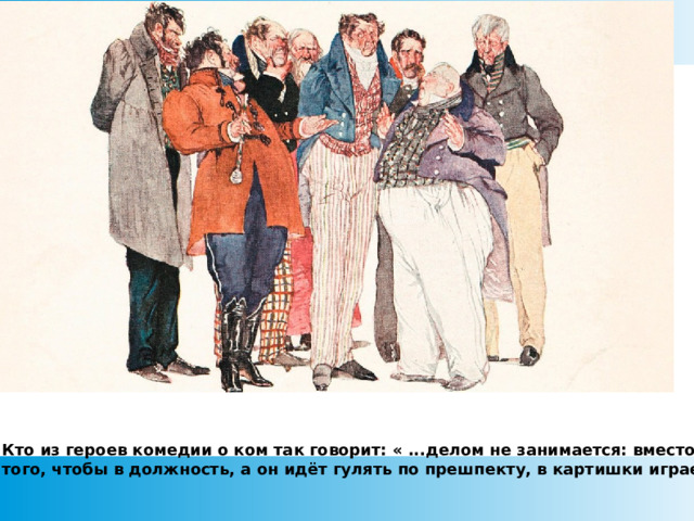 Кто из героев комедии о ком так говорит: « ...делом не занимается: вместо того, чтобы в должность, а он идёт гулять по прешпекту, в картишки играет.»  