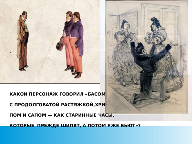 КАКОЙ ПЕРСОНАЖ ГОВОРИЛ «БАСОМ   С ПРОДОЛГОВАТОЙ РАСТЯЖКОЙ,ХРИ-   ПОМ И САПОМ — КАК СТАРИННЫЕ ЧАСЫ,   КОТОРЫЕ ПРЕЖДЕ ШИПЯТ, А ПОТОМ УЖЕ БЬЮТ»?  