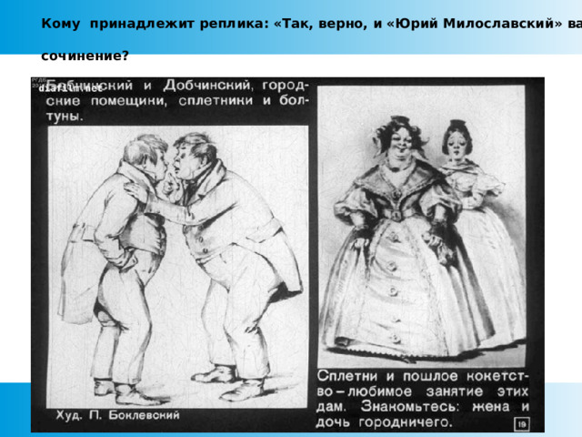 Кому принадлежит реплика: «Так, верно, и «Юрий Милославский» ваше  сочинение?  