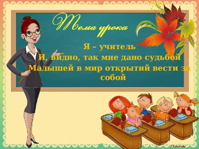 Я – учитель И, видно, так мне дано судьбой Малышей в мир открытий вести за собой 