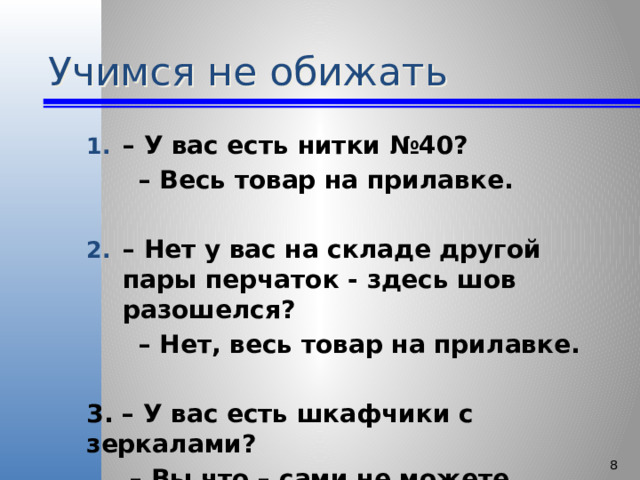 Учимся не обижать – У вас есть нитки №40? – Весь товар на прилавке.  – Нет у вас на складе другой пары перчаток - здесь шов разошелся? – Нет, весь товар на прилавке.   3. – У вас есть шкафчики с зеркалами? – Вы что – сами не можете посмотреть?   