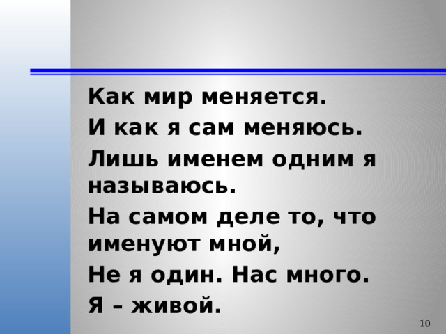 Как мир меняется. И как я сам меняюсь. Лишь именем одним я называюсь. На самом деле то, что именуют мной, Не я один. Нас много. Я – живой.   