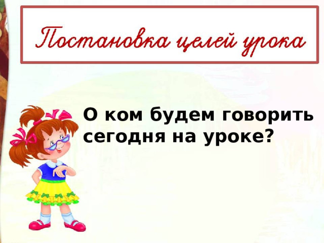 О ком будем говорить сегодня на уроке? 