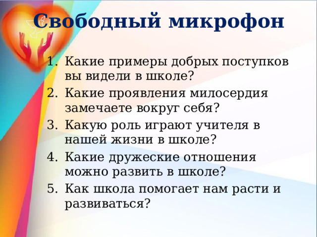 Свободный микрофон Какие примеры добрых поступков вы видели в школе? Какие проявления милосердия замечаете вокруг себя? Какую роль играют учителя в нашей жизни в школе? Какие дружеские отношения можно развить в школе? Как школа помогает нам расти и развиваться? 