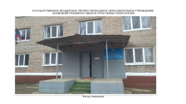ГОСУДАРСТВЕННОЕ БЮДЖЕТНОЕ ПРОФЕССИОНАЛЬНОЕ ОБРАЗОВАТЕЛЬНОЕ УЧРЕЖДЕНИЕ  «ДОНЕЦКИЙ ТЕХНИКУМ СВЯЗИ И ОТРАСЛЕВЫХ ТЕХНОЛОГИЙ» Фасад техникума 