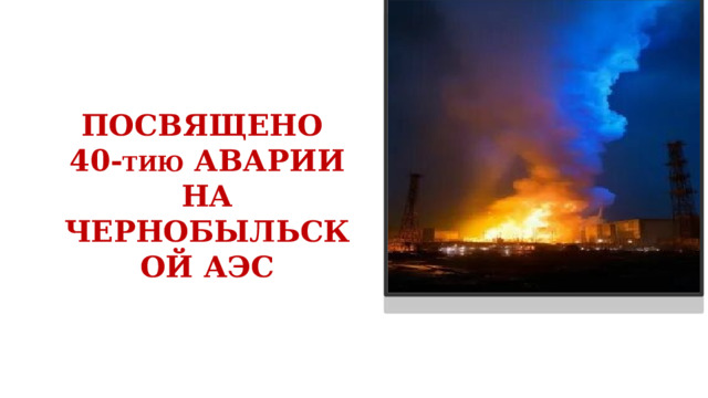 ПОСВЯЩЕНО 40- ТИЮ АВАРИИ НА ЧЕРНОБЫЛЬСКОЙ АЭС 