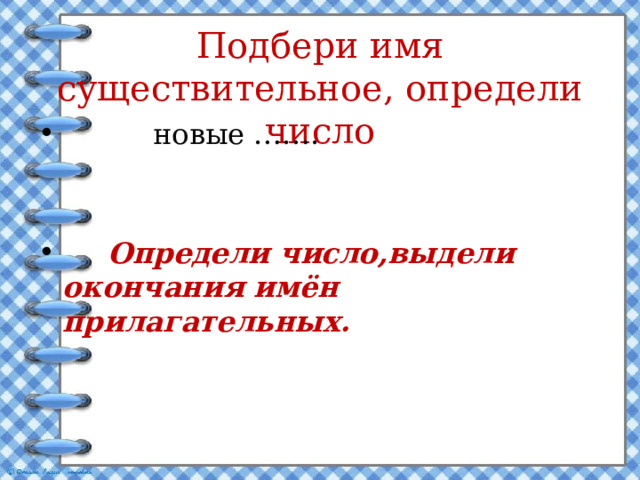 Подбери имя существительное, определи число  новые …….  Определи число,выдели окончания имён прилагательных. 