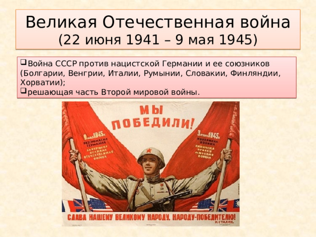 Великая Отечественная война  (22 июня 1941 – 9 мая 1945) Война СССР против нацистской Германии и ее союзников (Болгарии, Венгрии, Италии, Румынии, Словакии, Финляндии, Хорватии); решающая часть Второй мировой войны. 