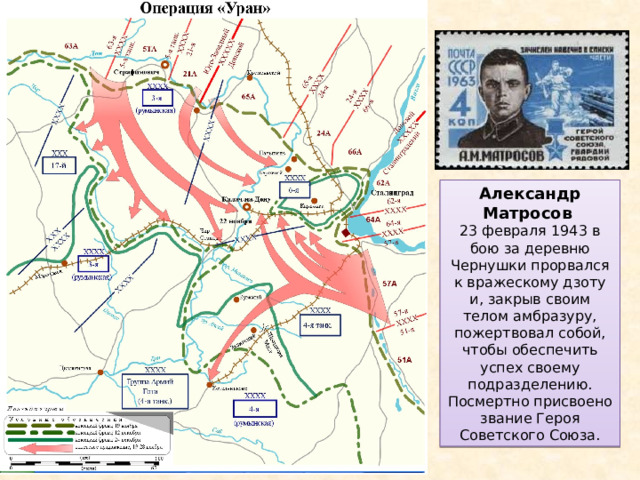 Александр Матросов 23 февраля 1943 в бою за деревню Чернушки прорвался к вражескому дзоту и, закрыв своим телом амбразуру, пожертвовал собой, чтобы обеспечить успех своему подразделению. Посмертно присвоено звание Героя Советского Союза. 