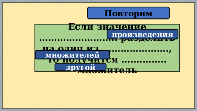 Повторим Если значение …………………….. разделить на один из ...………………., то получится ….……….. множитель произведения множителей другой 