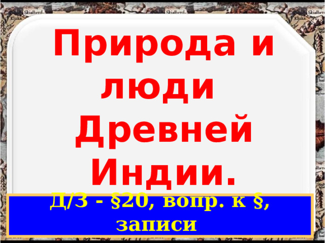 Природа и люди  Древней Индии. Д/З - §20, вопр. к §, записи 