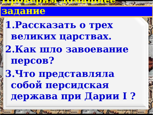 Проверим домашнее задание 1.Рассказать о трех великих царствах. 2.Как шло завоевание персов? 3.Что представляла собой персидская держава при Дарии I ? 