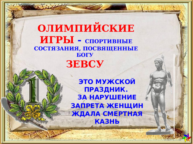 ОЛИМПИЙСКИЕ ИГРЫ - СПОРТИВНЫЕ СОСТЯЗАНИЯ, ПОСВЯЩЕННЫЕ БОГУ  ЗЕВСУ  ЭТО МУЖСКОЙ ПРАЗДНИК.  ЗА НАРУШЕНИЕ ЗАПРЕТА ЖЕНЩИН  ЖДАЛА СМЕРТНАЯ КАЗНЬ  
