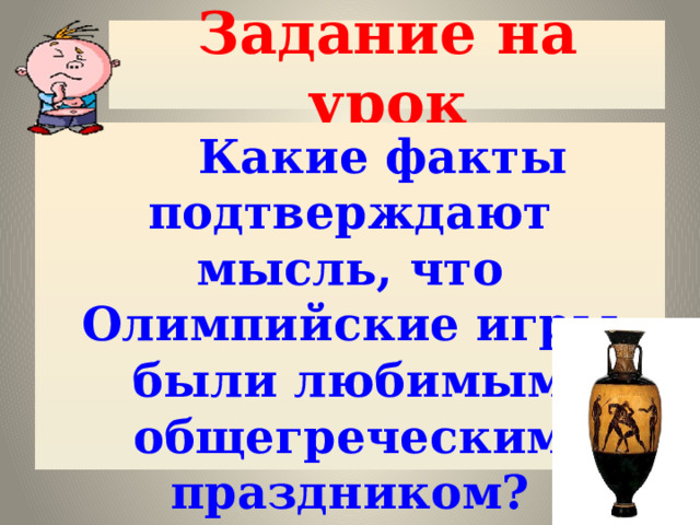 Задание на урок  Какие факты подтверждают мысль, что Олимпийские игры были любимым общегреческим праздником? 
