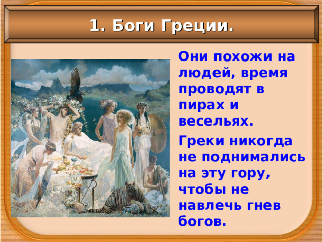1. Боги Греции. Они похожи на людей, время проводят в пирах и весельях. Греки никогда не поднимались на эту гору, чтобы не навлечь гнев богов. 