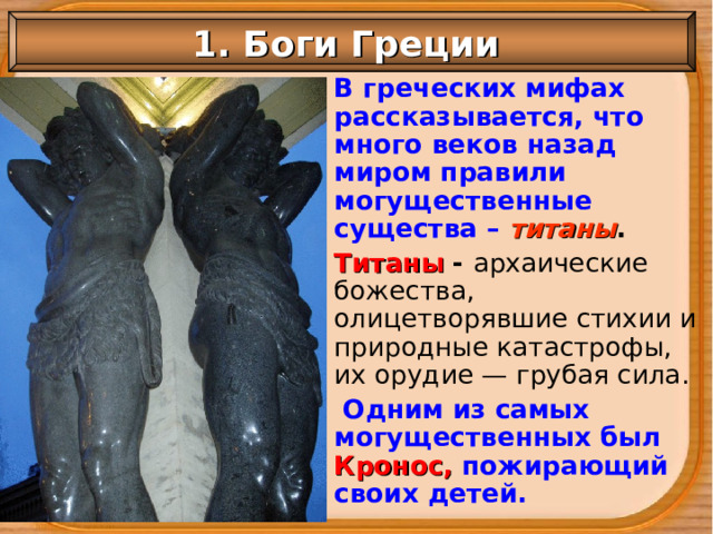 1. Боги Греции В греческих мифах рассказывается, что много веков назад миром правили могущественные существа – титаны . Титаны - архаические божества, олицетворявшие стихии и природные катастрофы, их орудие — грубая сила.  Одним из самых могущественных был Кронос, пожирающий своих детей. 