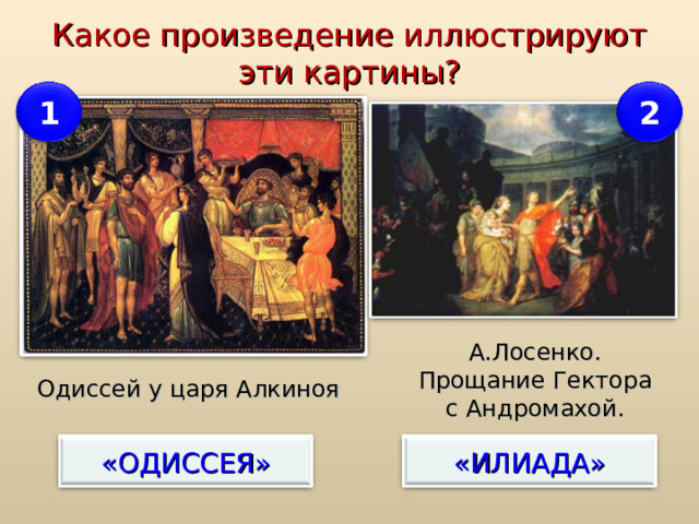 Какое произведение иллюстрируют эти картины? 1 2 А.Лосенко. Прощание Гектора с Андромахой. Одиссей у царя Алкиноя «ОДИССЕЯ» «ИЛИАДА» 