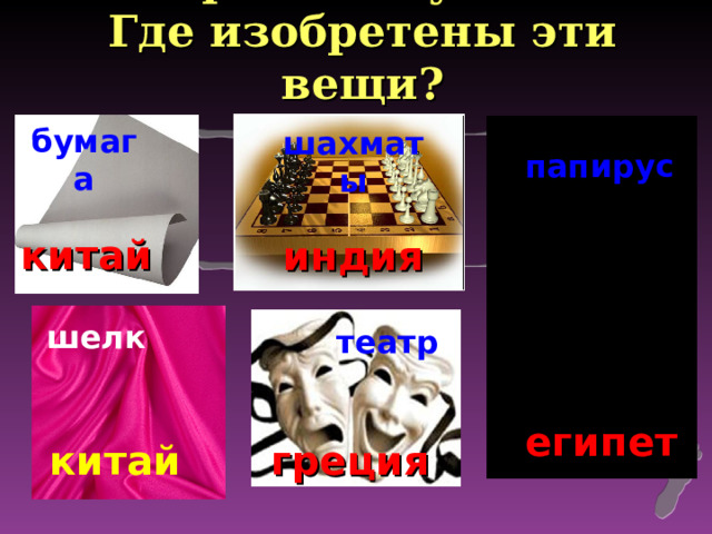 Повторение изученного.  Где изобретены эти вещи? бумага шахматы папирус китай индия шелк театр египет китай греция 