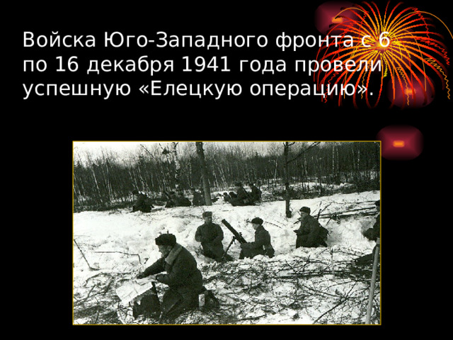 Войска Юго-Западного фронта с 6 по 16 декабря 1941 года провели успешную «Елецкую операцию». 