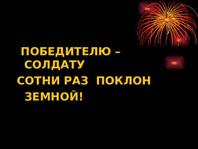  ПОБЕДИТЕЛЮ – СОЛДАТУ СОТНИ РАЗ ПОКЛОН  ЗЕМНОЙ! 