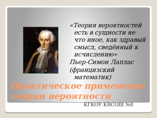 «Теория вероятностей есть в сущности не что иное, как здравый смысл, сведённый к исчислению» Пьер-Симон Лаплас (францизский математик) Практическое применение теории вероятности     КГКОУ КВСОШ №8 