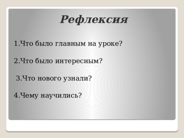 Рефлексия  1.Что было главным на уроке? 2.Что было интересным?  3.Что нового узнали? 4.Чему научились? 