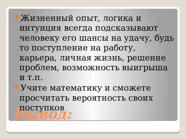 Жизненный опыт, логика и интуиция всегда подсказывают человеку его шансы на удачу, будь то поступление на работу, карьера, личная жизнь, решение проблем, возможность выигрыша и т.п. Учите математику и сможете просчитать вероятность своих поступков Вывод: 