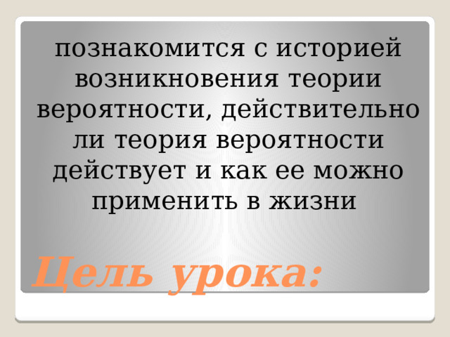 познакомится с историей возникновения теории вероятности, действительно ли теория вероятности действует и как ее можно применить в жизни  Цель урока: 