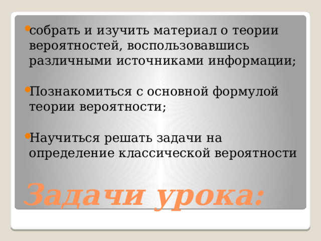 собрать и изучить материал о теории вероятностей, воспользовавшись различными источниками информации; Познакомиться с основной формулой теории вероятности; Научиться решать задачи на определение классической вероятности Задачи урока: 