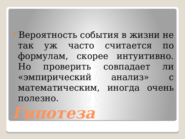 Вероятность события в жизни не так уж часто считается по формулам, скорее интуитивно. Но проверить совпадает ли «эмпирический анализ» с математическим, иногда очень полезно. Гипотеза 