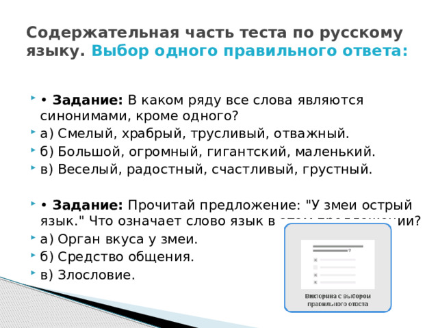 Содержательная часть теста по русскому языку. Выбор одного правильного ответа: • Задание: В каком ряду все слова являются синонимами, кроме одного? а) Смелый, храбрый, трусливый, отважный. б) Большой, огромный, гигантский, маленький. в) Веселый, радостный, счастливый, грустный. • Задание: Прочитай предложение: 
