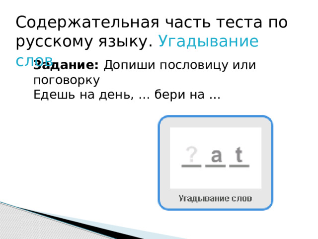 Содержательная часть теста по русскому языку. Угадывание слов Задание: Допиши пословицу или поговорку Едешь на день, … бери на … 