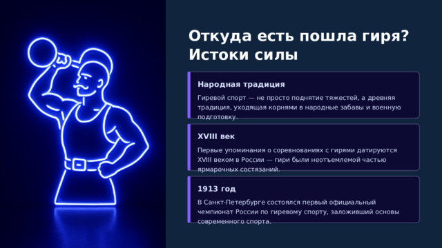  Откуда есть пошла гиря? Истоки силы Народная традиция Гиревой спорт — не просто поднятие тяжестей, а древняя традиция, уходящая корнями в народные забавы и военную подготовку. XVIII век Первые упоминания о соревнованиях с гирями датируются XVIII веком в России — гири были неотъемлемой частью ярмарочных состязаний. 1913 год В Санкт-Петербурге состоялся первый официальный чемпионат России по гиревому спорту, заложивший основы современного спорта. 