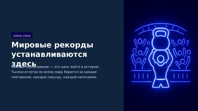  АРЕНА СИЛЫ Мировые рекорды устанавливаются здесь Каждое соревнование — это шанс войти в историю. Тысячи атлетов по всему миру борются за каждое повторение, каждую секунду, каждый килограмм. 