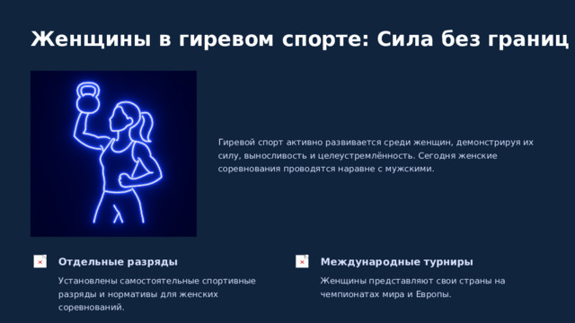  Женщины в гиревом спорте: Сила без границ Гиревой спорт активно развивается среди женщин, демонстрируя их силу, выносливость и целеустремлённость. Сегодня женские соревнования проводятся наравне с мужскими. Отдельные разряды Международные турниры Установлены самостоятельные спортивные разряды и нормативы для женских соревнований. Женщины представляют свои страны на чемпионатах мира и Европы. 
