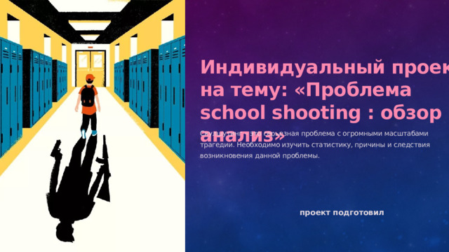  Индивидуальный проект на тему: «Проблема school shooting : обзор и анализ» Скулшутинг – это серьезная проблема с огромными масштабами трагедии. Необходимо изучить статистику, причины и следствия возникновения данной проблемы. проект подготовил 