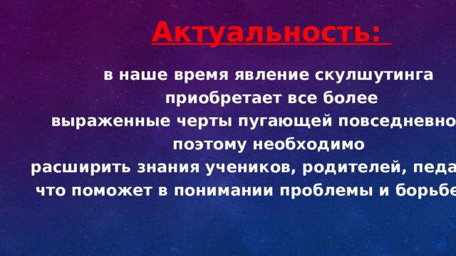   Актуальность:   в наше время явление скулшутинга приобретает все более  выраженные черты пугающей повседневности, поэтому необходимо расширить знания учеников, родителей, педагогов,  что поможет в понимании проблемы и борьбе с ней  