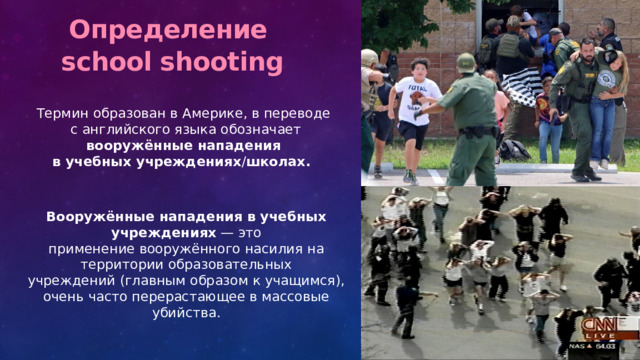 Определение school shooting  Термин образован в Америке, в переводе  с английского языка обозначает  вооружённые нападения в учебных учреждениях / школах. Вооружённые нападения в учебных учреждениях  — это применение вооружённого насилия на территории образовательных учреждений (главным образом к учащимся), очень часто перерастающее в массовые убийства. 