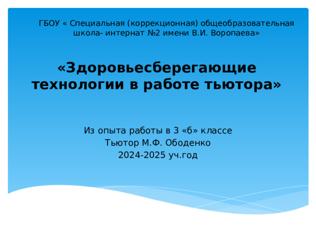 ГБОУ « Специальная (коррекционная) общеобразовательная школа- интернат №2 имени В.И. Воропаева» «Здоровьесберегающие технологии в работе тьютора» Из опыта работы в 3 «б» классе Тьютор М.Ф. Ободенко 2024-2025 уч.год 