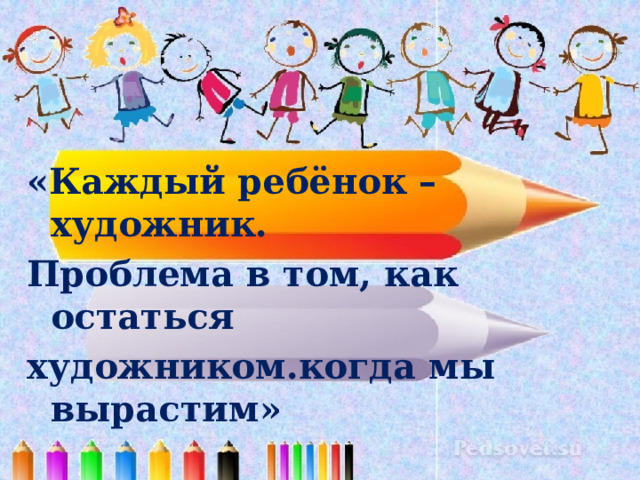 «Каждый ребёнок –художник. Проблема в том, как остаться художником.когда мы вырастим»  Пабло Пикассо 