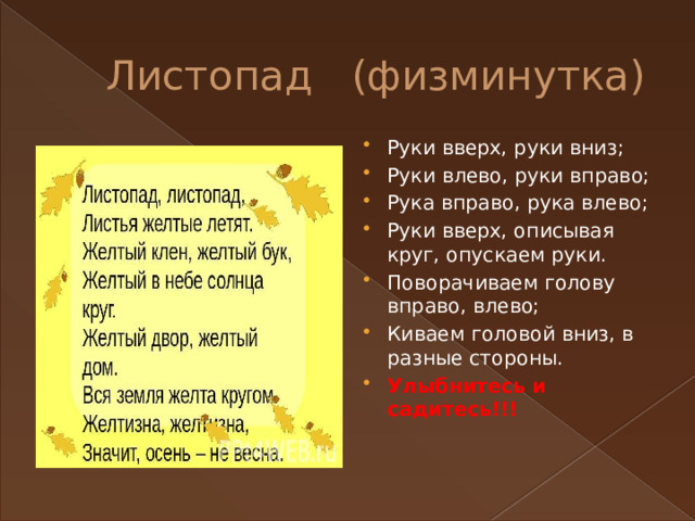  Листопад (физминутка) Руки вверх, руки вниз; Руки влево, руки вправо; Рука вправо, рука влево; Руки вверх, описывая круг, опускаем руки. Поворачиваем голову вправо, влево; Киваем головой вниз, в разные стороны. Улыбнитесь и садитесь!!! 
