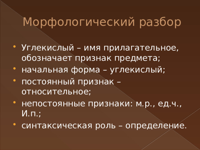 Морфологический разбор Углекислый – имя прилагательное, обозначает признак предмета; начальная форма – углекислый; постоянный признак – относительное; непостоянные признаки: м.р., ед.ч., И.п.; синтаксическая роль – определение. 