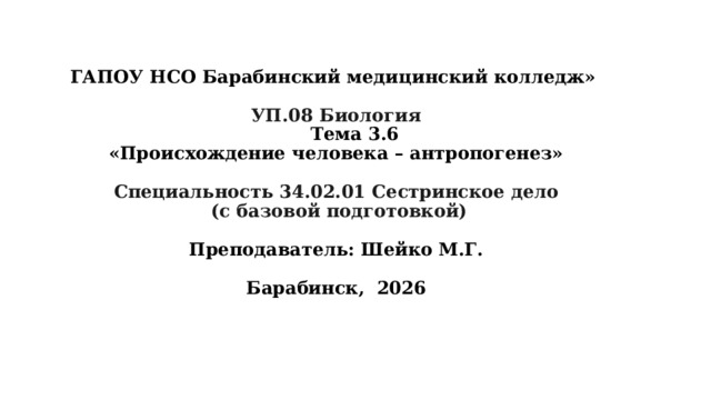 ГАПОУ НСО Барабинский медицинский колледж»   УП.08 Биология   Тема 3.6  «Происхождение человека – антропогенез»   Специальность 34.02.01 Сестринское дело  (с базовой подготовкой)   Преподаватель: Шейко М.Г.   Барабинск, 2026   