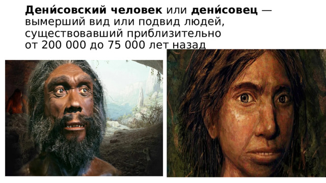 Дени́совский человек  или  дени́совец  — вымерший вид или подвид людей, существовавший приблизительно  от 200 000 до 75 000 лет назад 