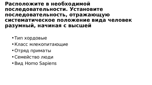 Расположите в необходимой последовательности. Установите последовательность, отражающую систематическое положение вида человек разумный, начиная с высшей   Тип хордовые Класс млекопитающие Отряд приматы Семейство люди Вид Homo Sapiens 